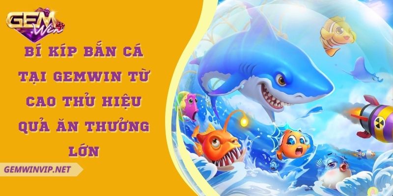 Bí kíp bắn cá tại Gemwin từ cao thủ hiệu quả ăn thưởng lớn