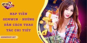 Nạp tiền Gemwin - Hướng dẫn cách thao tác chi tiết